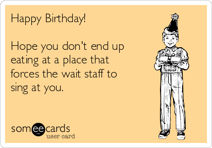 Happy Birthday!

Hope you don't end up
eating at a place that
forces the wait staff to
sing at you.