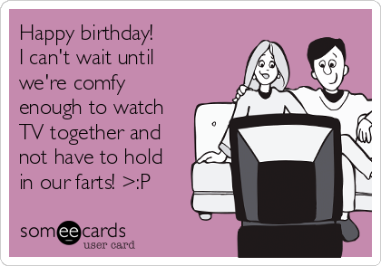 Happy birthday!
I can't wait until
we're comfy
enough to watch
TV together and
not have to hold
in our farts! >:P