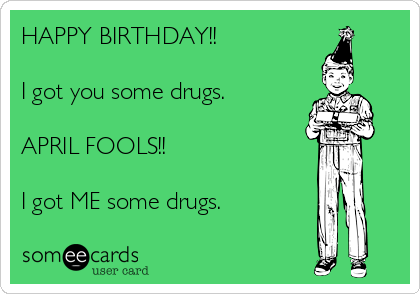 HAPPY BIRTHDAY!!

I got you some drugs.

APRIL FOOLS!!

I got ME some drugs. 