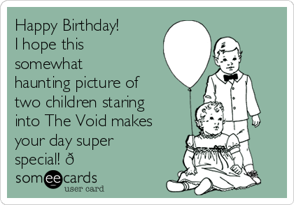 Happy Birthday!
I hope this
somewhat
haunting picture of
two children staring
into The Void makes
your day super
special! ?