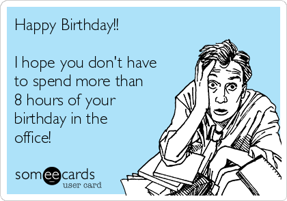 Happy Birthday!!

I hope you don't have
to spend more than
8 hours of your
birthday in the
office!