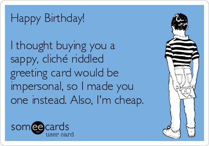 Happy Birthday!

I thought buying you a
sappy, cliché riddled
greeting card would be
impersonal, so I made you
one instead. Also, I'm cheap.