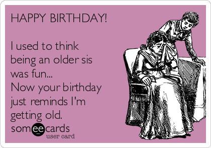 HAPPY BIRTHDAY!

I used to think
being an older sis
was fun...
Now your birthday
just reminds I'm
getting old.