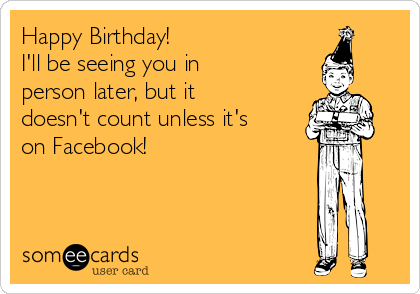 Happy Birthday!
I'll be seeing you in
person later, but it
doesn't count unless it's
on Facebook!