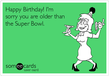 Happy Birthday! I'm
sorry you are older than
the Super Bowl. 