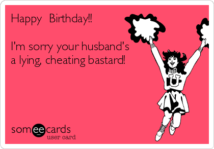 Happy  Birthday!!

I'm sorry your husband's
a lying, cheating bastard!