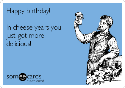Happy birthday!

In cheese years you
just got more
delicious!