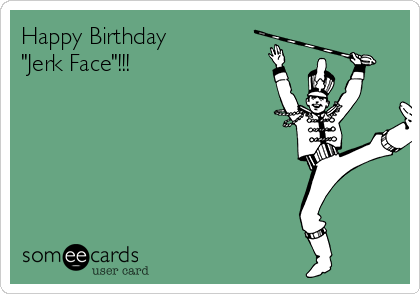 Happy Birthday
"Jerk Face"!!!