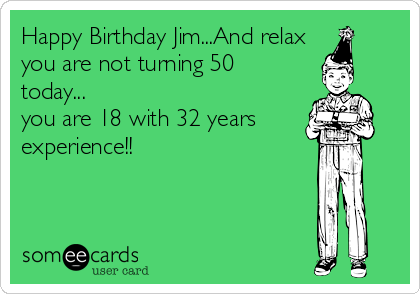 Happy Birthday Jim...And relax
you are not turning 50
today...
you are 18 with 32 years
experience!!