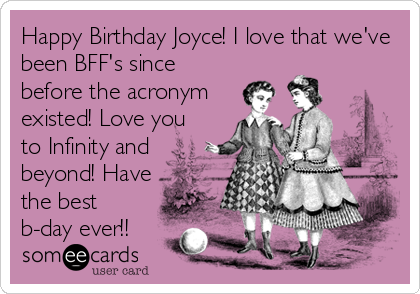 Happy Birthday Joyce! I love that we've
been BFF's since
before the acronym
existed! Love you
to Infinity and
beyond! Have
the best
b-day ever!!