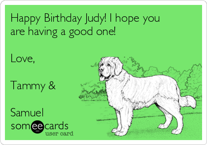 Happy Birthday Judy! I hope you
are having a good one!

Love,

Tammy & 

Samuel