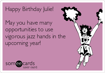 Happy Birthday Julie!

May you have many
opportunities to use
vigorous jazz hands in the 
upcoming year!