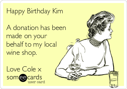 Happy Birthday Kim

A donation has been
made on your
behalf to my local
wine shop.

Love Cole x