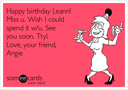 Happy birthday Leann!
Miss u. Wish I could
spend it w/u. See
you soon. Ttyl. 
Love, your friend,
Angie