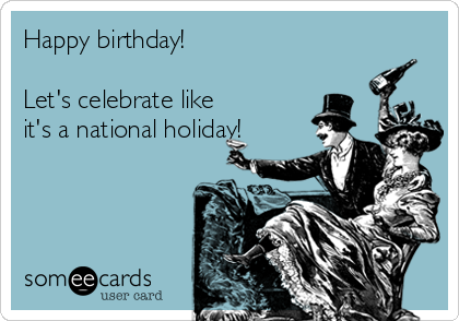 Happy birthday!

Let's celebrate like
it's a national holiday!