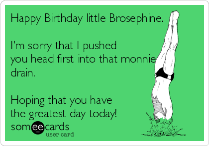 Happy Birthday little Brosephine.

I'm sorry that I pushed
you head first into that monnie
drain.

Hoping that you have
the greatest day today!