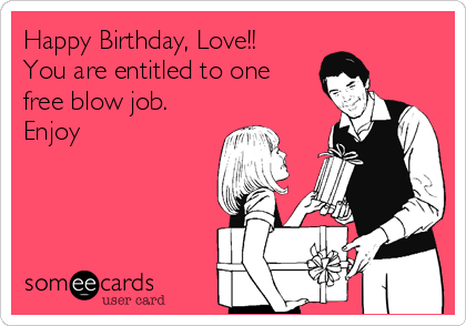 Happy Birthday, Love!!
You are entitled to one
free blow job.
Enjoy