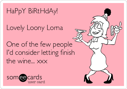 HaPpY BiRtHdAy!

Lovely Loony Lorna

One of the few people
I'd consider letting finish
the wine... xxx