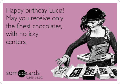 Happy birthday Lucia!
May you receive only
the finest chocolates,
with no icky
centers.