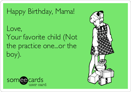 Happy Birthday, Mama!

Love,
Your favorite child (Not
the practice one...or the
boy).