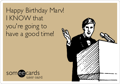 Happy Birthday Marv! 
I KNOW that
you're going to
have a good time!  