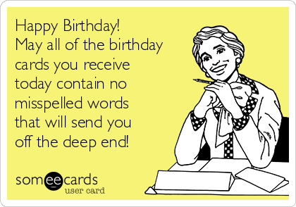 Happy Birthday! 
May all of the birthday
cards you receive
today contain no
misspelled words
that will send you
off the deep end!