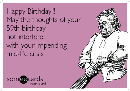 Happy Birthday!!!
May the thoughts of your
59th birthday
not interfere
with your impending
mid-life crisis