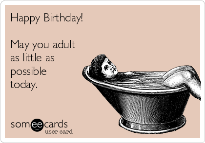 Happy Birthday!

May you adult
as little as
possible
today.