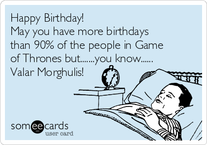 Happy Birthday!
May you have more birthdays
than 90% of the people in Game
of Thrones but.......you know......
Valar Morghulis!