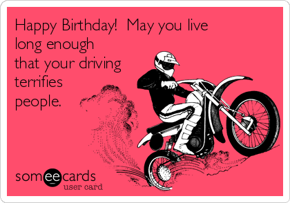 Happy Birthday!  May you live
long enough
that your driving
terrifies
people.