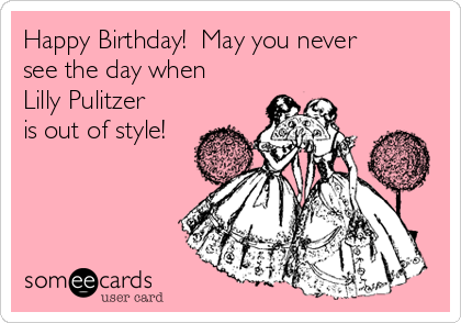 Happy Birthday!  May you never
see the day when
Lilly Pulitzer
is out of style!