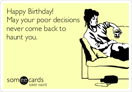 Happy Birthday!
May your poor decisions
never come back to 
haunt you.