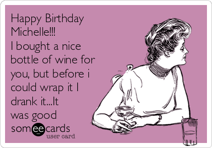 Happy Birthday
Michelle!!!
I bought a nice
bottle of wine for
you, but before i
could wrap it I
drank it...It
was good