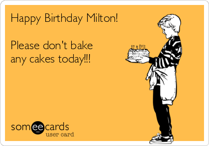 Happy Birthday Milton! 

Please don't bake
any cakes today!!!