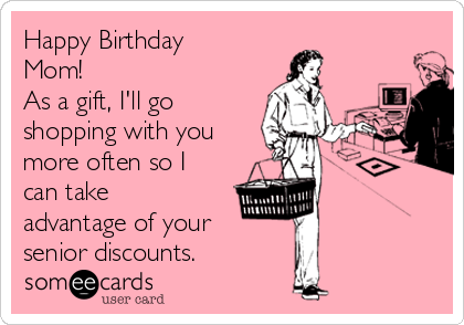 Happy Birthday
Mom! 
As a gift, I'll go
shopping with you
more often so I
can take
advantage of your 
senior discounts.