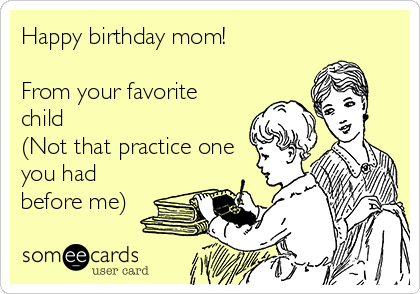 Happy birthday mom!

From your favorite
child
(Not that practice one
you had
before me)