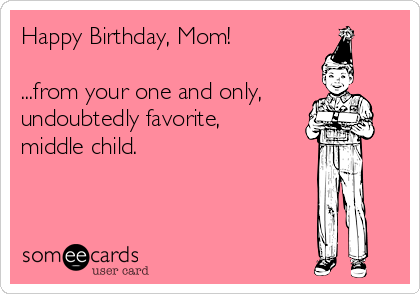 Happy Birthday, Mom!

...from your one and only,
undoubtedly favorite,
middle child.