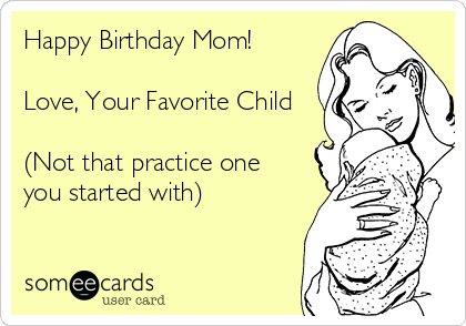 Happy Birthday Mom!  

Love, Your Favorite Child

(Not that practice one
you started with)