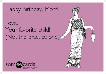Happy Birthday, Mom!

Love,
Your favorite child!
(Not the practice one)