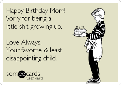 Happy Birthday Mom!
Sorry for being a
little shit growing up.

Love Always,
Your favorite & least
disappointing child.