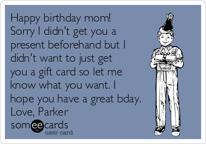 Happy birthday mom!
Sorry I didn't get you a
present beforehand but I
didn't want to just get
you a gift card so let me
know what you want. I
hope you have a great bday.
Love, Parker