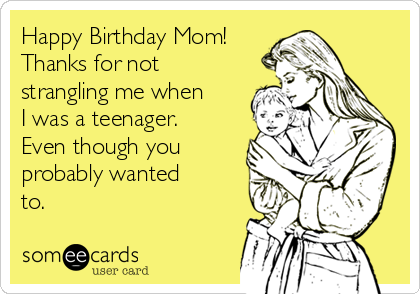 Happy Birthday Mom! 
Thanks for not
strangling me when
I was a teenager.
Even though you
probably wanted
to.