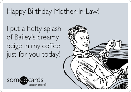 Happy Birthday Mother-In-Law!

I put a hefty splash
of Bailey's creamy
beige in my coffee
just for you today!