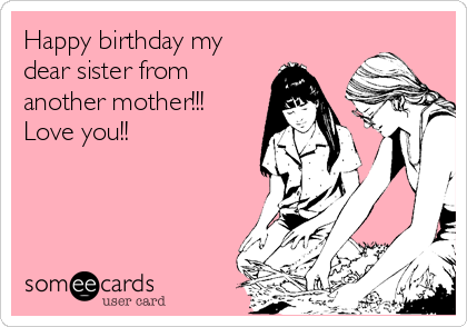 Happy birthday my
dear sister from
another mother!!!
Love you!!