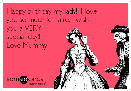 Happy birthday my lady!! I love
you so much le Taire, I wish
you a VERY
special day!!!!
Love Mummy