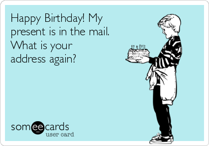 Happy Birthday! My
present is in the mail.
What is your
address again?