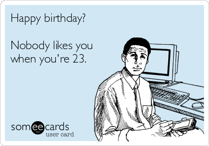 Happy birthday?

Nobody likes you
when you're 23.