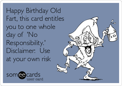 Happy Birthday Old
Fart, this card entitles
you to one whole
day of  'No
Responsibility.'
Disclaimer:  Use
at your own risk