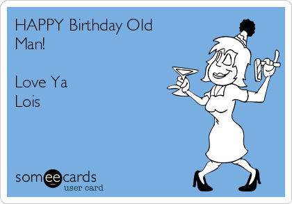 HAPPY Birthday Old
Man! 

Love Ya
Lois
