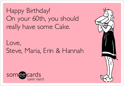 Happy Birthday!
On your 60th, you should
really have some Cake.

Love, 
Steve, Maria, Erin & Hannah